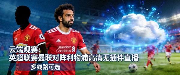 云端观赛：英超联赛曼联对阵利物浦高清无插件直播，多线路可选